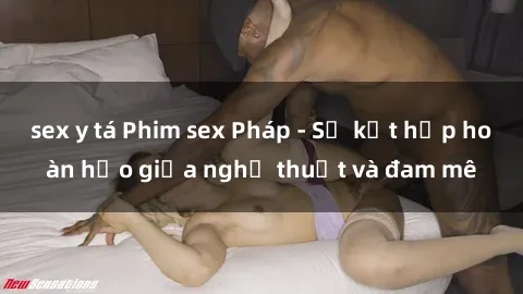 sex y tá Phim sex Pháp - Sự kết hợp hoàn hảo giữa nghệ thuật và đam mê