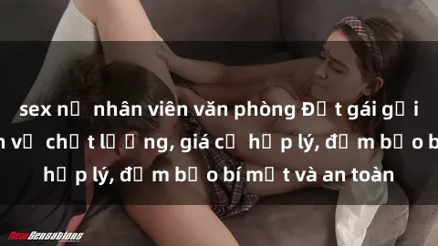 sex nữ nhân viên văn phòng Đặt gái gọi Việt Nam: Dịch vụ chất lượng, giá cả hợp lý, đảm bảo bí mật và an toàn