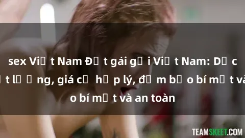 sex Việt Nam Đặt gái gọi Việt Nam: Dịch vụ chất lượng, giá cả hợp lý, đảm bảo bí mật và an toàn