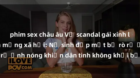 phim sex châu âu Vụ scandal gái xinh lộ hàng gây sốt trên mạng xã hội: Nữ sinh đẹp mắt bị rò rỉ ảnh nóng khiến dân tình không khỏi bất ngờ và phẫn nộ!