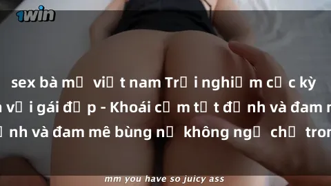 sex bà mẹ việt nam Trải nghiệm cực kỳ thú vị khi làm tình với gái đẹp - Khoái cảm tột đỉnh và đam mê bùng nổ không ngờ chỉ trong một đêm!