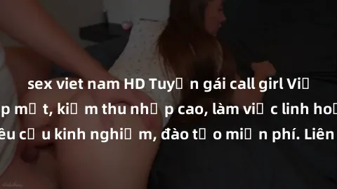 sex viet nam HD Tuyển gái call girl Việt Nam gợi cảm, đẹp mắt, kiếm thu nhập cao, làm việc linh hoạt, không yêu cầu kinh nghiệm, đào tạo miễn phí. Liên hệ ngay để biết thêm chi tiết!