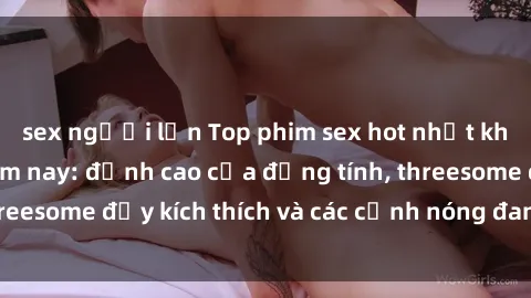 sex người lớn Top phim sex hot nhất không thể bỏ lỡ năm nay: đỉnh cao của đồng tính, threesome đầy kích thích và các cảnh nóng đang gây sốt!