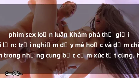 phim sex loạn luân Khám phá thế giới mới với sex người lớn: trải nghiệm đầy mê hoặc và đắm chìm trong những cung bậc cảm xúc tột cùng, hứng khởi và cuốn hút.