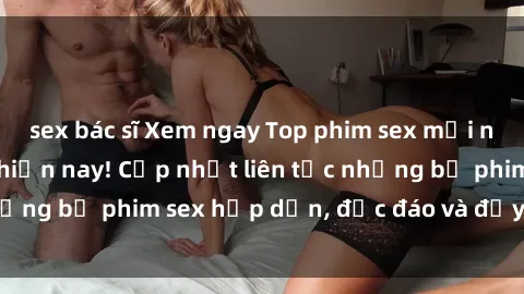 sex bác sĩ Xem ngay Top phim sex mới nhất đang hot nhất hiện nay! Cập nhật liên tục những bộ phim sex hấp dẫn, độc đáo và đầy kích thích.