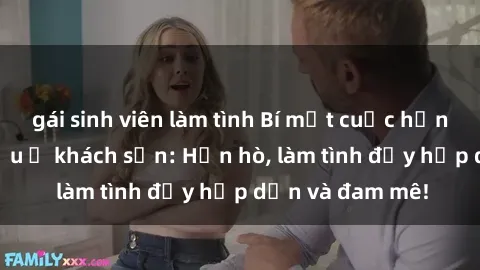 gái sinh viên làm tình Bí mật cuộc hẹn gái Việt lần đầu ở khách sạn: Hẹn hò, làm tình đầy hấp dẫn và đam mê!