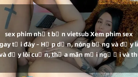 sex phim nhật bản vietsub Xem phim sex miễn phí online ngay tại đây – Hấp dẫn, nóng bỏng và đầy lôi cuốn, thỏa mãn mọi người và thú vui của bạn!