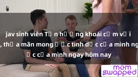 jav sinh viên Tận hưởng khoái cảm với gái xinh sex, thỏa mãn mong ước tình dục của mình ngay hôm nay