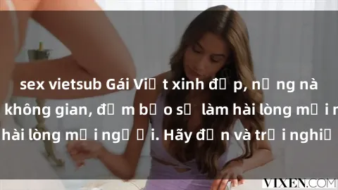 sex vietsub Gái Việt xinh đẹp, nồng nàn làm tình say đắm không gian, đảm bảo sẽ làm hài lòng mọi người. Hãy đến và trải nghiệm ngay!