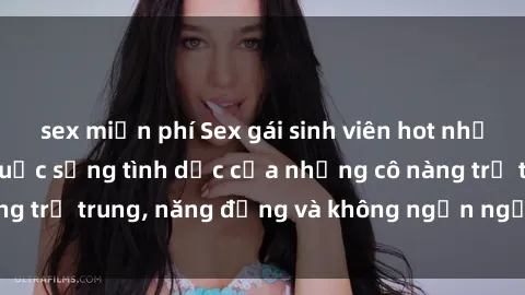 sex miễn phí Sex gái sinh viên hot nhất: Cùng khám phá cuộc sống tình dục của những cô nàng trẻ trung, năng động và không ngần ngại thử nghiệm!