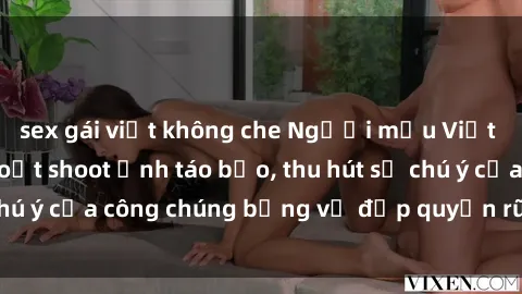 sex gái việt không che Người mẫu Việt Nam gây sốt với loạt shoot ảnh táo bạo, thu hút sự chú ý của công chúng bằng vẻ đẹp quyến rũ và gợi cảm.