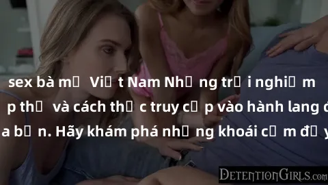 sex bà mẹ Việt Nam Những trải nghiệm mới lạ với sex tập thể và cách thức truy cập vào hành lang đam mê của bạn. Hãy khám phá những khoái cảm đầy kích thích với tập thể hấp dẫn!