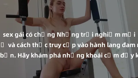 sex gái có chồng Những trải nghiệm mới lạ với sex tập thể và cách thức truy cập vào hành lang đam mê của bạn. Hãy khám phá những khoái cảm đầy kích thích với tập thể hấp dẫn!