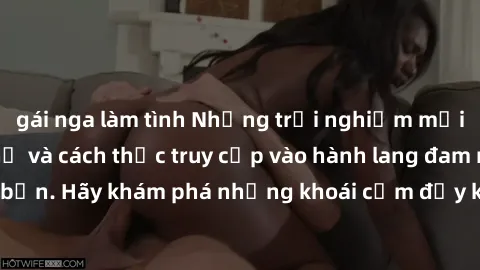 gái nga làm tình Những trải nghiệm mới lạ với sex tập thể và cách thức truy cập vào hành lang đam mê của bạn. Hãy khám phá những khoái cảm đầy kích thích với tập thể hấp dẫn!