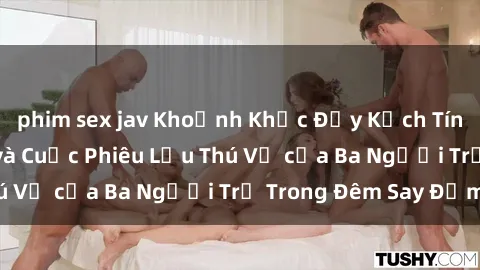 phim sex jav Khoảnh Khắc Đầy Kịch Tính: Sex  Việt Nam và Cuộc Phiêu Lưu Thú Vị của Ba Người Trẻ Trong Đêm Say Đắm