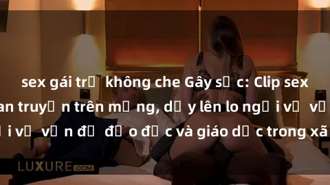 sex gái trẻ không che Gây sốc: Clip sex mẹ con Việt Nam lan truyền trên mạng, dấy lên lo ngại về vấn đề đạo đức và giáo dục trong xã hội hiện nay.