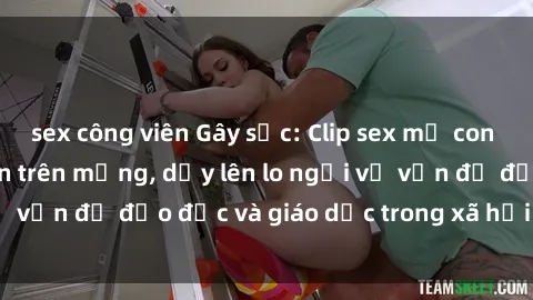 sex công viên Gây sốc: Clip sex mẹ con Việt Nam lan truyền trên mạng, dấy lên lo ngại về vấn đề đạo đức và giáo dục trong xã hội hiện nay.
